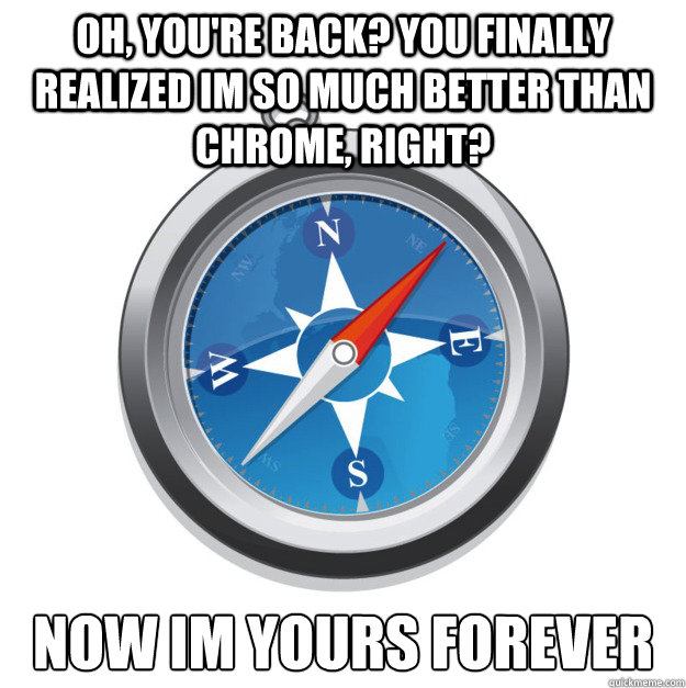 oh, you're back? you finally realized im so much better than chrome, right? now im yours forever  