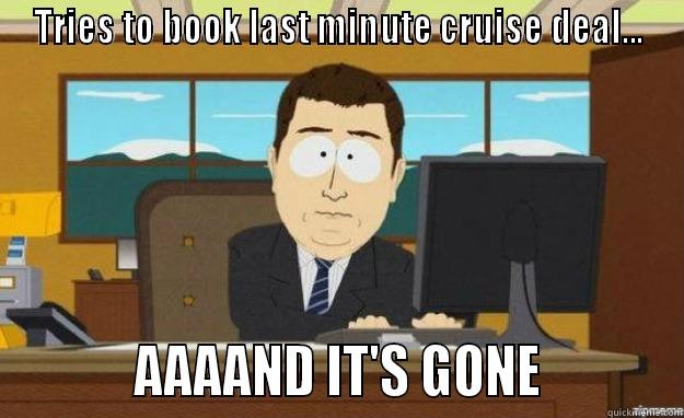 TRIES TO BOOK LAST MINUTE CRUISE DEAL...           AAAAND IT'S GONE           aaaand its gone