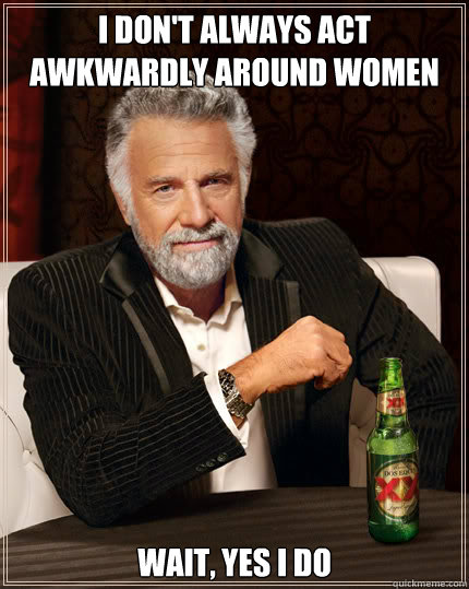 I don't always act awkwardly around women wait, yes i do  Dos Equis man