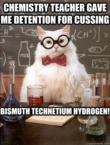 Chemistry Teacher gave me detention for cussing Bismuth Technetium Hydrogen!  Chemistry Cat