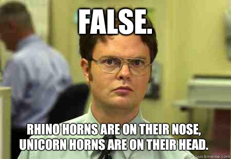False. Rhino horns are on their nose, unicorn horns are on their head.  Dwight