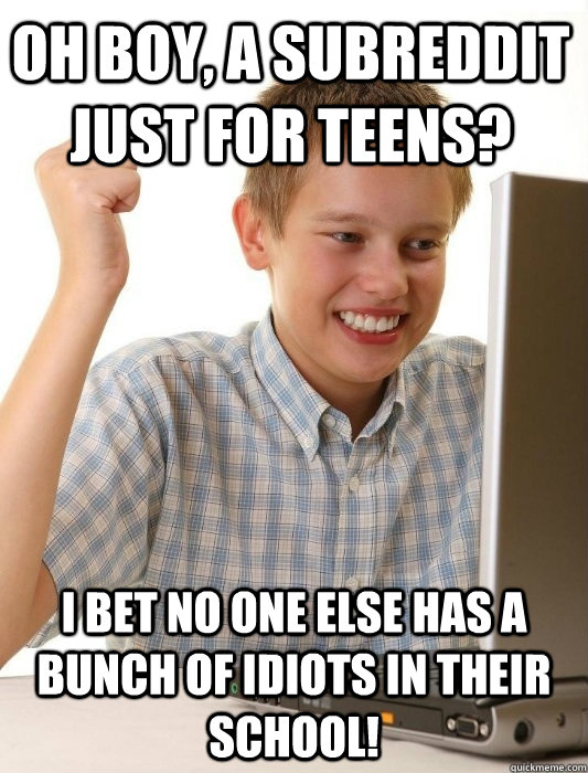 Oh boy, a subreddit just for teens? I bet no one else has a bunch of idiots in their school! - Oh boy, a subreddit just for teens? I bet no one else has a bunch of idiots in their school!  First Day on the Internet Kid