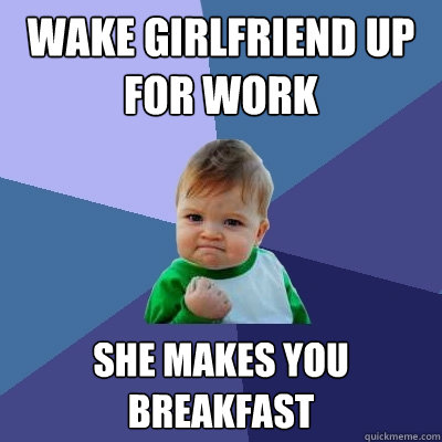 wake girlfriend up for work she makes you breakfast  Success Kid