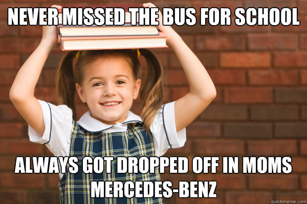 never missed the bus for school always got dropped off in moms mercedes-benz - never missed the bus for school always got dropped off in moms mercedes-benz  private school problems