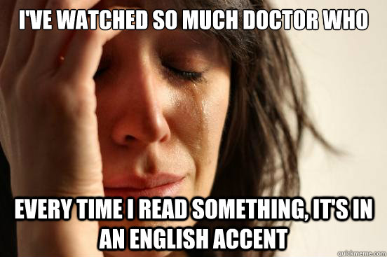 i've watched so much doctor who every time i read something, it's in an english accent  First World Problems