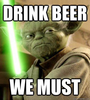 Drink beer we must  Yoda