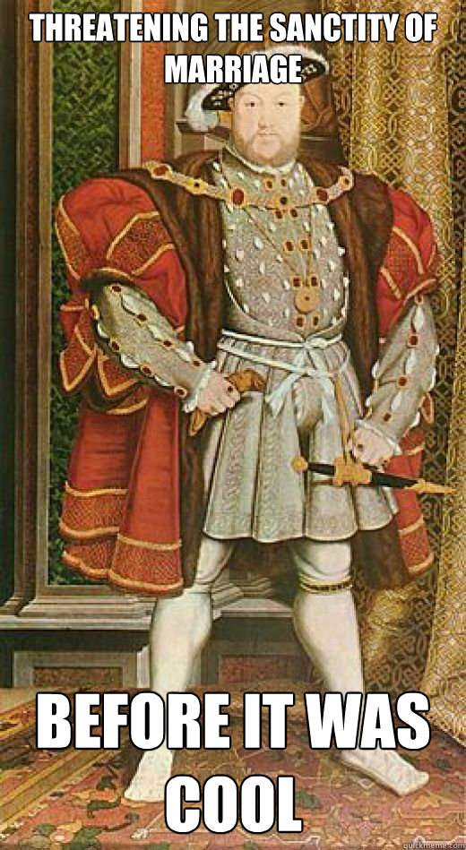 THREATENING THE SANCTITY OF MARRIAGE BEFORE IT WAS COOL - THREATENING THE SANCTITY OF MARRIAGE BEFORE IT WAS COOL  Hipster Henry VIII