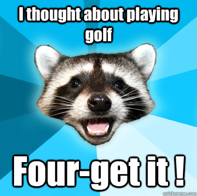 I thought about playing golf Four-get it !  Lame Pun Coon