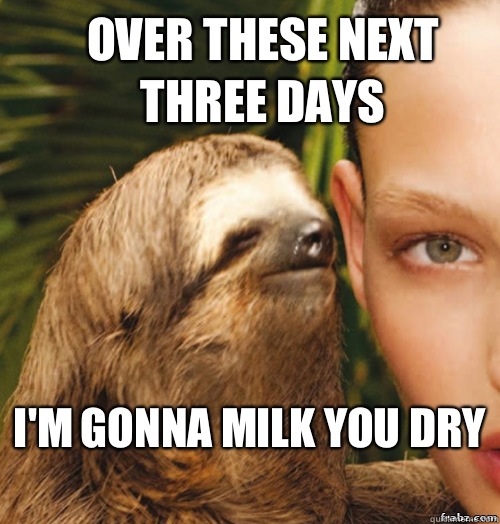 Over these next three days I'm gonna milk you dry
  rape sloth