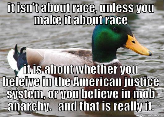 IT ISN'T ABOUT RACE, UNLESS YOU MAKE IT ABOUT RACE IT IS ABOUT WHETHER YOU BELEIVE IN THE AMERICAN JUSTICE SYSTEM, OR YOU BELIEVE IN MOB ANARCHY.   AND THAT IS REALLY IT. Actual Advice Mallard