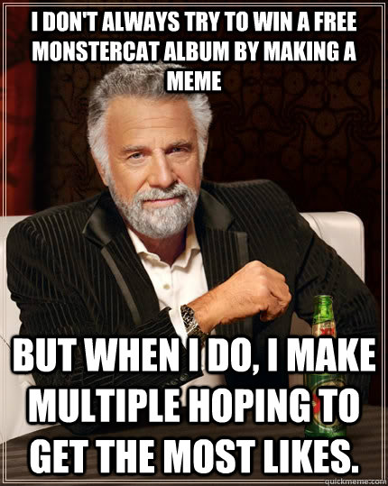 I don't always try to win a free Monstercat Album by making a meme but when I do, I make multiple hoping to get the most likes. - I don't always try to win a free Monstercat Album by making a meme but when I do, I make multiple hoping to get the most likes.  The Most Interesting Man In The World