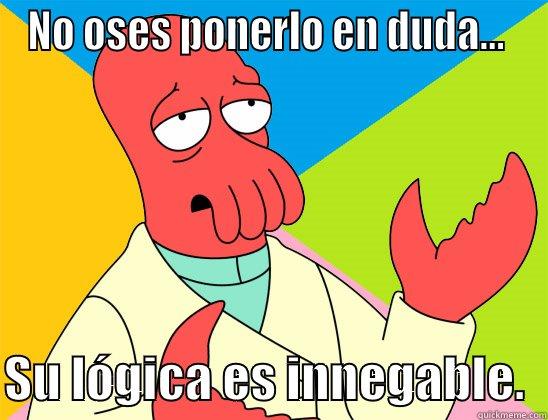 No lo niegues - NO OSES PONERLO EN DUDA...   SU LÓGICA ES INNEGABLE.  Futurama Zoidberg 