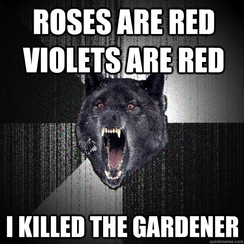 Roses are red Violets are red I killed the gardener   Insanity Wolf