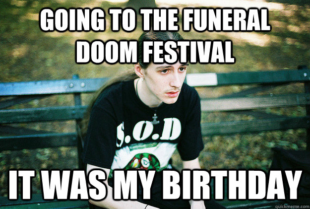 going to the Funeral  doom festival it was my birthday - going to the Funeral  doom festival it was my birthday  First World Metal Problems