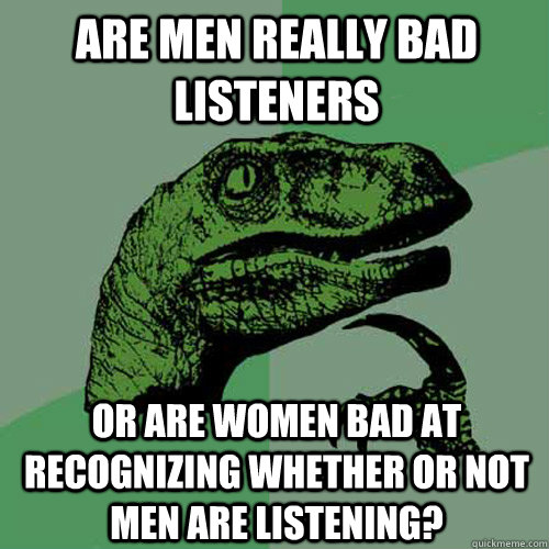 Are men really bad listeners or are women bad at recognizing whether or not men are listening? - Are men really bad listeners or are women bad at recognizing whether or not men are listening?  Philosoraptor