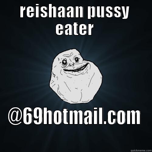 REISHAAN PUSSY EATER @69HOTMAIL.COM Forever Alone