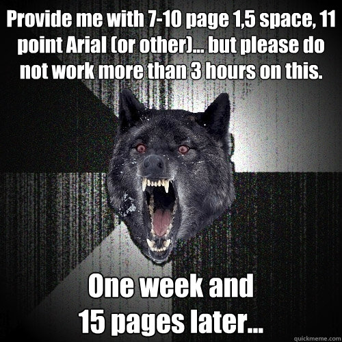 Provide me with 7-10 page 1,5 space, 11 point Arial (or other)... but please do not work more than 3 hours on this. One week and 
15 pages later...  Insanity Wolf