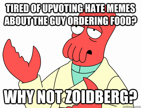 Tired of upvoting hate memes about the guy ordering food? Why not zoidberg? - Tired of upvoting hate memes about the guy ordering food? Why not zoidberg?  AdminZoidberg