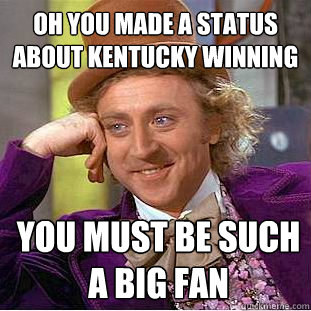 Oh you made a status about kentucky winning you must be such a big fan - Oh you made a status about kentucky winning you must be such a big fan  Condescending Wonka