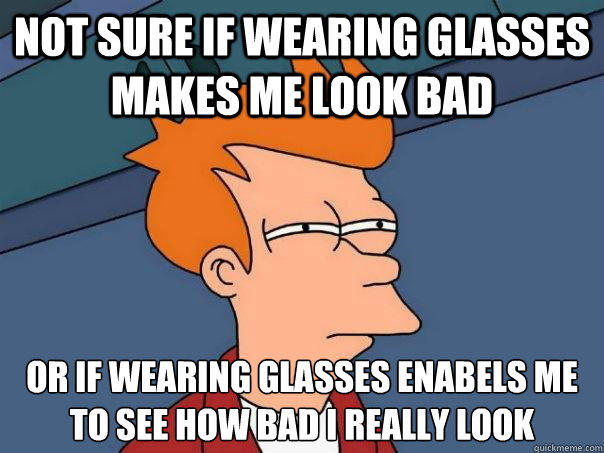 Not sure if wearing glasses makes me look bad Or if wearing glasses enabels me to see how bad I really look - Not sure if wearing glasses makes me look bad Or if wearing glasses enabels me to see how bad I really look  Futurama Fry