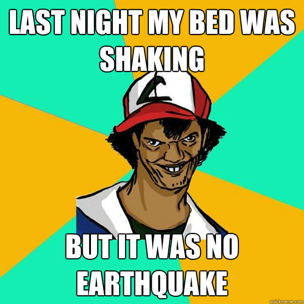 LAST night my bed was shaking But it was no Earthquake  Ash Pedreiro