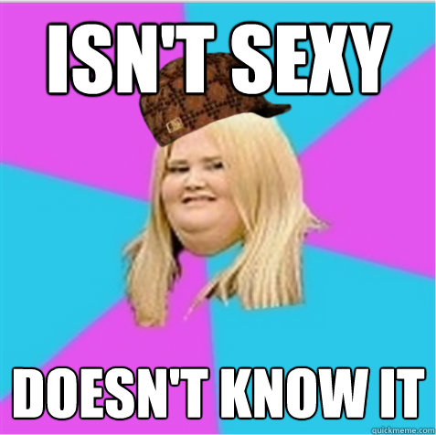 isn't sexy doesn't know it  scumbag fat girl