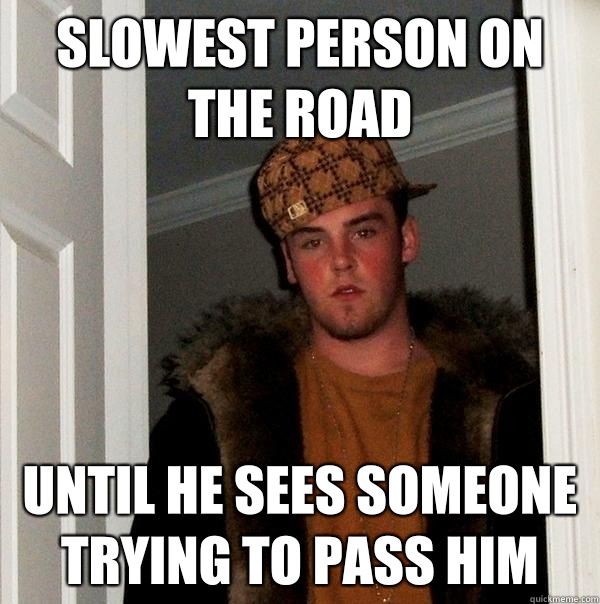 Slowest person on the road Until he sees someone trying to pass him  Scumbag Steve