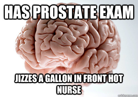 HAS PROSTATE EXAM JIZZES A GALLON IN FRONT HOT NURSE  Scumbag Brain