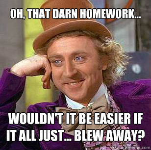 Oh, that darn homework... wouldn't it be easier if it all just... blew away?  Condescending Wonka