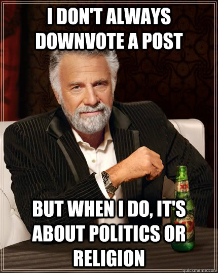 i don't always downvote a post but when i do, it's about politics or religion  The Most Interesting Man In The World