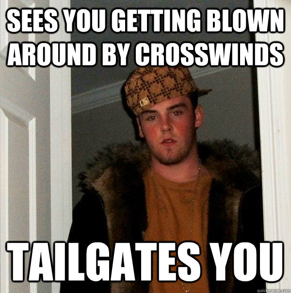 Sees You Getting Blown Around By Crosswinds Tailgates you - Sees You Getting Blown Around By Crosswinds Tailgates you  Scumbag Steve