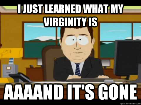 I just learned what my virginity is aaaAnd It's Gone - I just learned what my virginity is aaaAnd It's Gone  And its gone