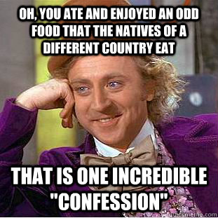 Oh, you ate and enjoyed an odd food that the natives of a different country eat that is one incredible 