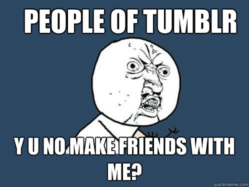 People of Tumblr y u no make friends with me? - People of Tumblr y u no make friends with me?  Y U No