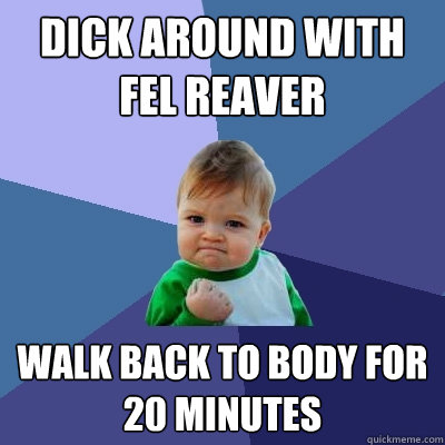 DICK AROUND WITH FEL REAVER WALK BACK TO BODY FOR 20 MINUTES  Success Kid