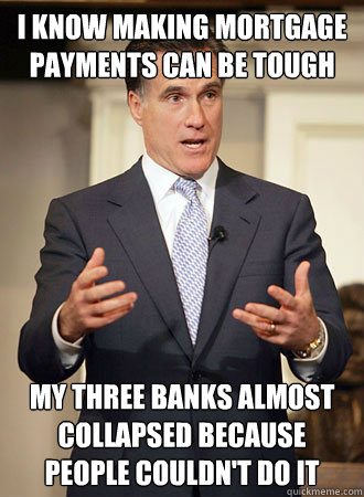 I know making mortgage payments can be tough My three banks almost collapsed because people couldn't do it - I know making mortgage payments can be tough My three banks almost collapsed because people couldn't do it  Relatable Romney