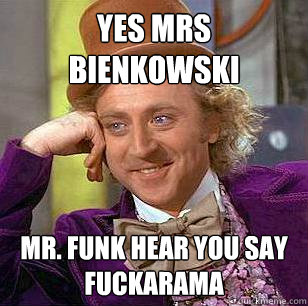 Yes Mrs bienkowski Mr. Funk hear you say fuckarama  Condescending Wonka