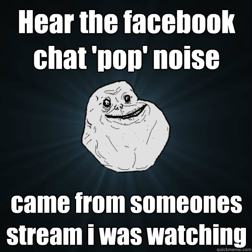 Hear the facebook chat 'pop' noise came from someones stream i was watching   Forever Alone