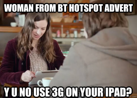 WOMAN FROM BT HOTSPOT ADVERT Y U NO USE 3G ON YOUR IPAD? - WOMAN FROM BT HOTSPOT ADVERT Y U NO USE 3G ON YOUR IPAD?  Y U NO BT