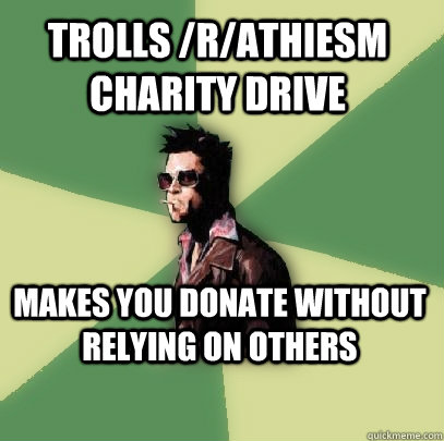 Trolls /r/athiesm Charity Drive Makes you donate without relying on others  Helpful Tyler Durden