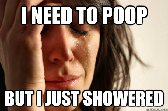 I need to poop but i just showered  First World Problems