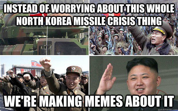 Instead of worrying about this whole North Korea Missile Crisis thing We're making memes about it - Instead of worrying about this whole North Korea Missile Crisis thing We're making memes about it  Misc