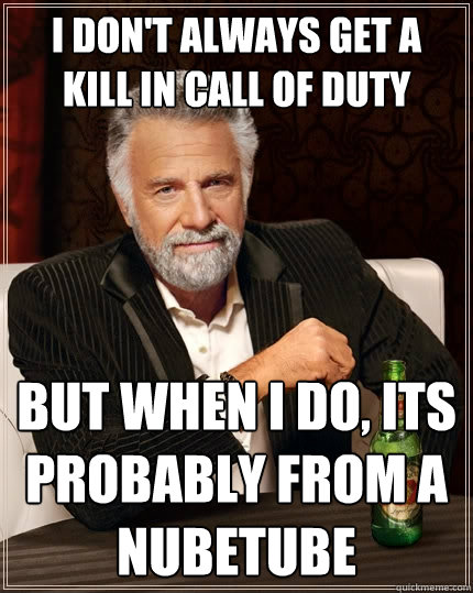 I don't always get a kill in call of duty But when I do, its probably from a nubetube  The Most Interesting Man In The World