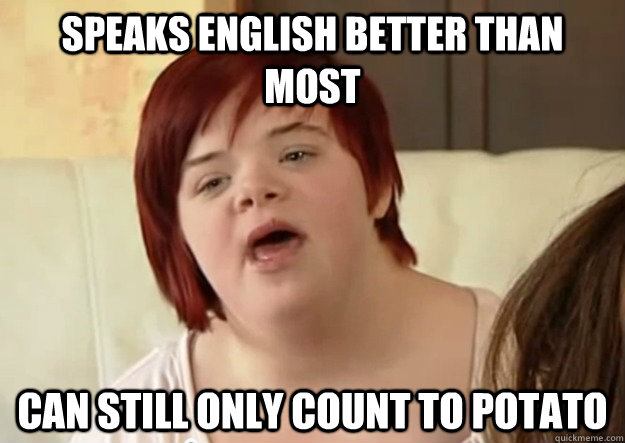 SPEAKS ENGLISH BETTER THAN MOST CAN STILL ONLY COUNT TO POTATO  I can count to potato