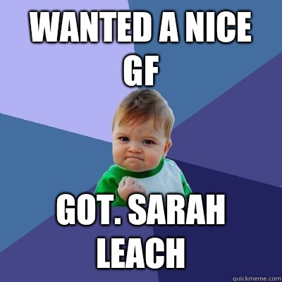 Wanted a nice gf Got. Sarah Leach  Success Kid