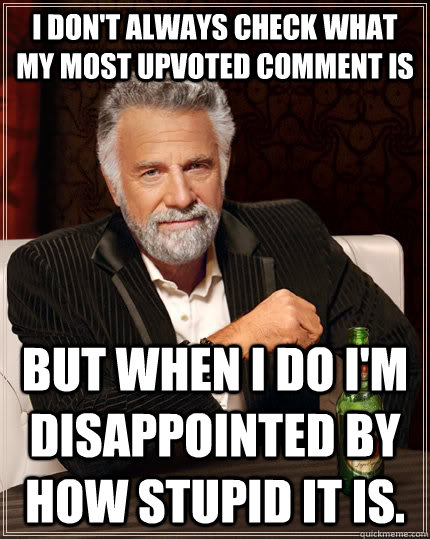 I don't always check what my most upvoted comment is but when I do I'm disappointed by how stupid it is. - I don't always check what my most upvoted comment is but when I do I'm disappointed by how stupid it is.  The Most Interesting Man In The World