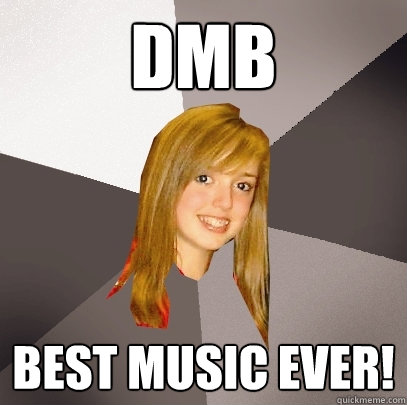 dmb best music ever!  Musically Oblivious 8th Grader