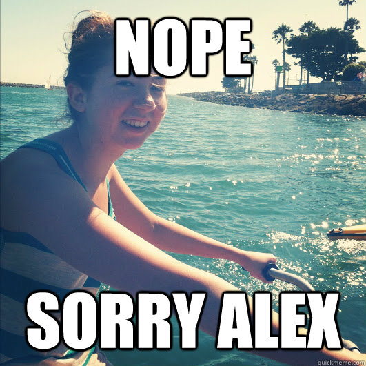 Nope Sorry Alex  