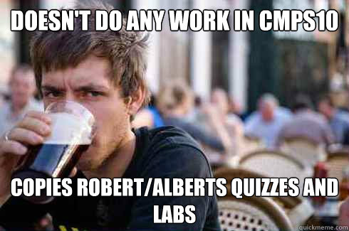 doesn't do any work in cmps10 copies Robert/Alberts quizzes and labs  Lazy College Senior