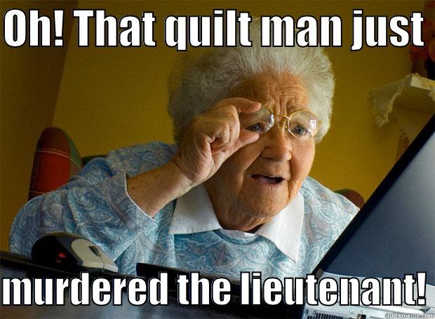 Oh burn - OH! THAT QUILT MAN JUST   MURDERED THE LIEUTENANT! Grandma finds the Internet